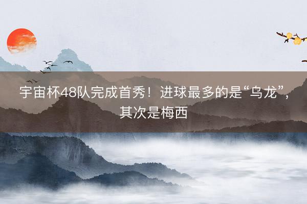 宇宙杯48队完成首秀！进球最多的是“乌龙”，其次是梅西