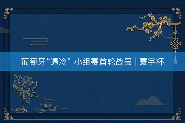 葡萄牙“遇冷” 小组赛首轮战罢 | 寰宇杯