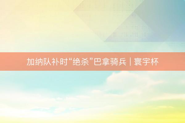 加纳队补时“绝杀”巴拿骑兵 | 寰宇杯