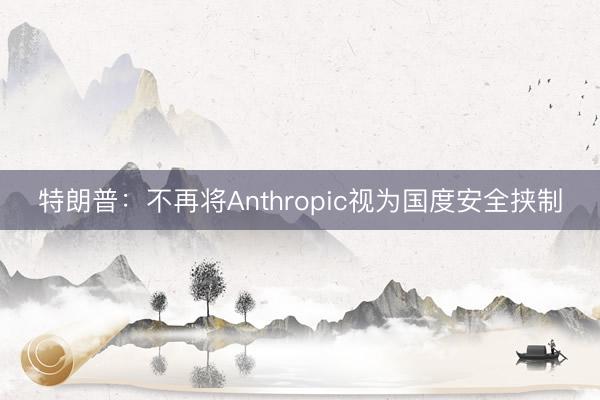 特朗普：不再将Anthropic视为国度安全挟制