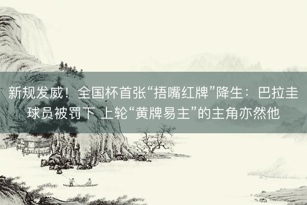 新规发威！全国杯首张“捂嘴红牌”降生：巴拉圭球员被罚下 上轮“黄牌易主”的主角亦然他