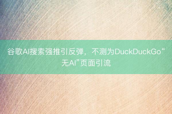 谷歌AI搜索强推引反弹，不测为DuckDuckGo“无AI”页面引流