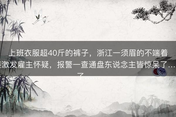 上班衣服超40斤的裤子,浙江一须眉的不端着装激发雇主怀疑,报警一查通盘东说念主皆惊呆了……