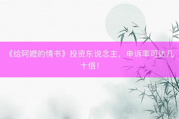 《给阿嬷的情书》投资东说念主,申诉率可达几十倍!