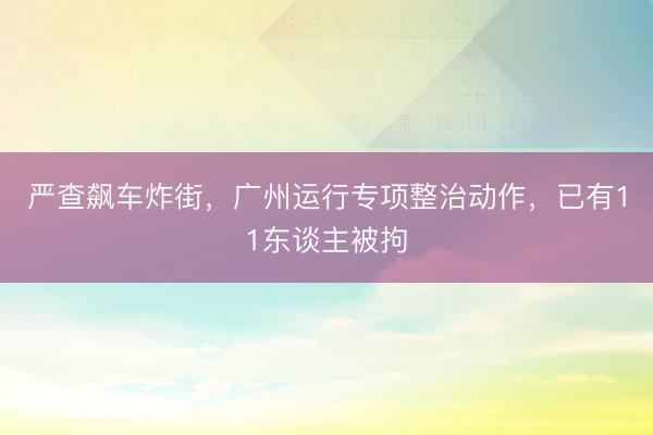 严查飙车炸街，广州运行专项整治动作，已有11东谈主被拘