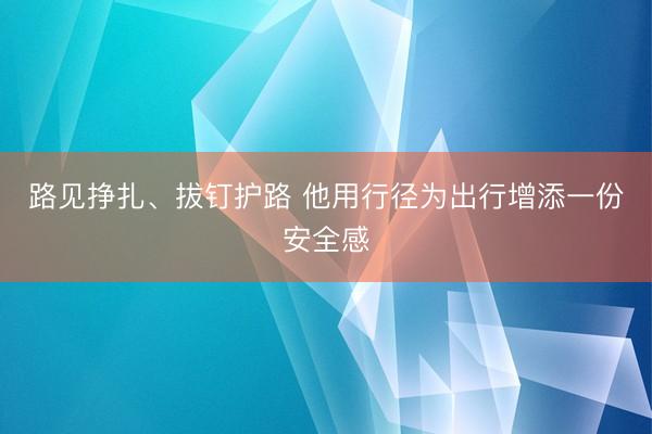 路见挣扎、拔钉护路 他用行径为出行增添一份安全感