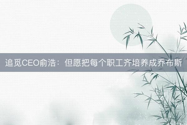 追觅CEO俞浩：但愿把每个职工齐培养成乔布斯